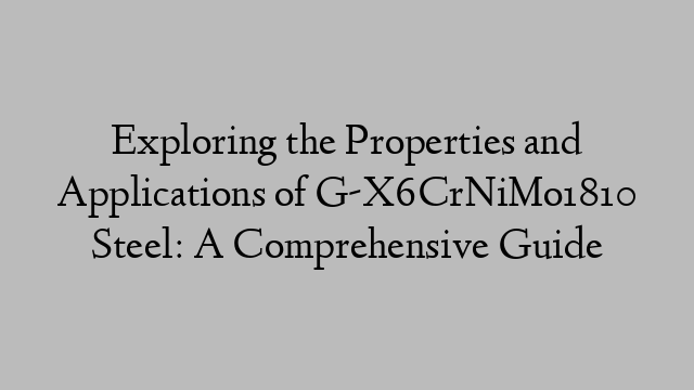 Exploring the Properties and Applications of G-X6CrNiMo1810 Steel: A Comprehensive Guide