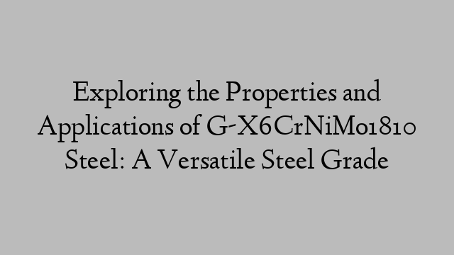 Exploring the Properties and Applications of G-X6CrNiMo1810 Steel: A Versatile Steel Grade