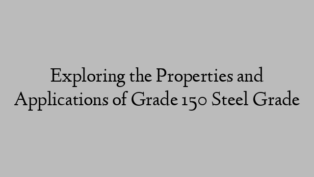 Exploring the Properties and Applications of Grade 150 Steel Grade