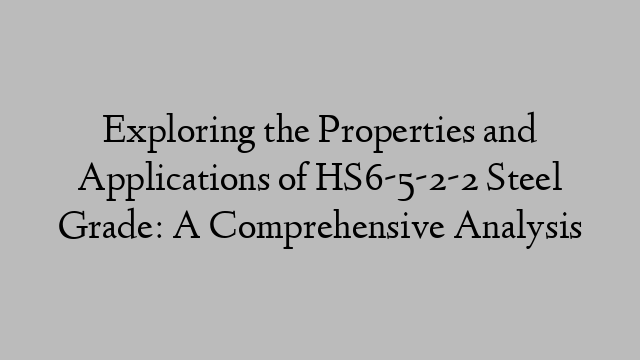 Exploring the Properties and Applications of HS6-5-2-2 Steel Grade: A Comprehensive Analysis