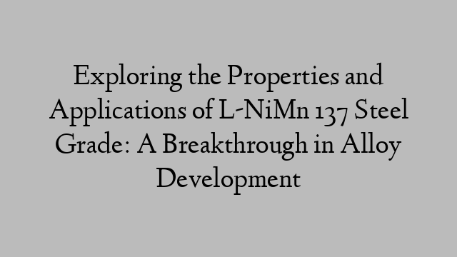 Exploring the Properties and Applications of L-NiMn 137 Steel Grade: A Breakthrough in Alloy Development