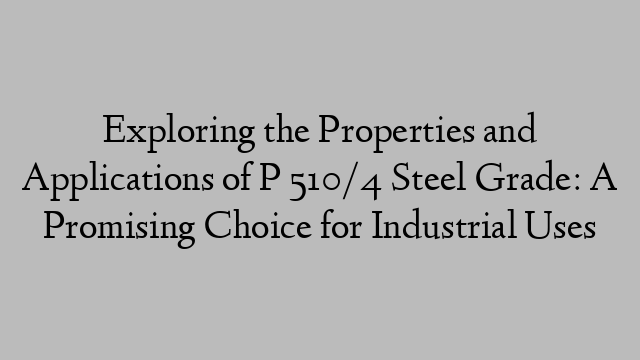 Exploring the Properties and Applications of P 510/4 Steel Grade: A Promising Choice for Industrial Uses