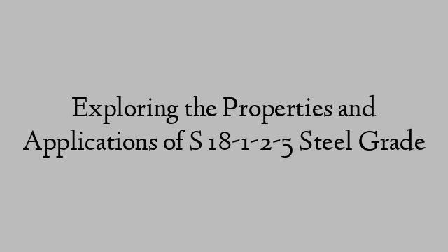 Exploring the Properties and Applications of S 18-1-2-5 Steel Grade