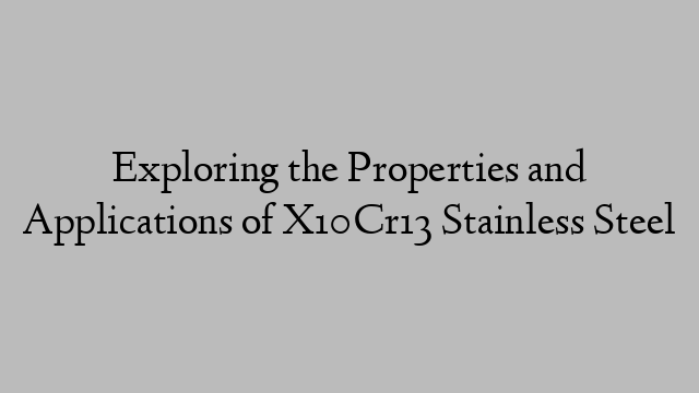 Exploring the Properties and Applications of X10Cr13 Stainless Steel