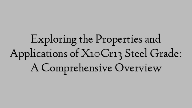 Exploring the Properties and Applications of X10Cr13 Steel Grade: A Comprehensive Overview