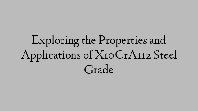 Exploring the Properties and Applications of X10CrA112 Steel Grade