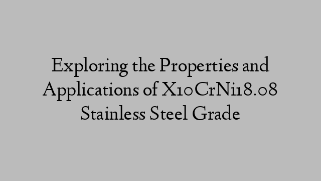 Exploring the Properties and Applications of X10CrNi18.08 Stainless Steel Grade