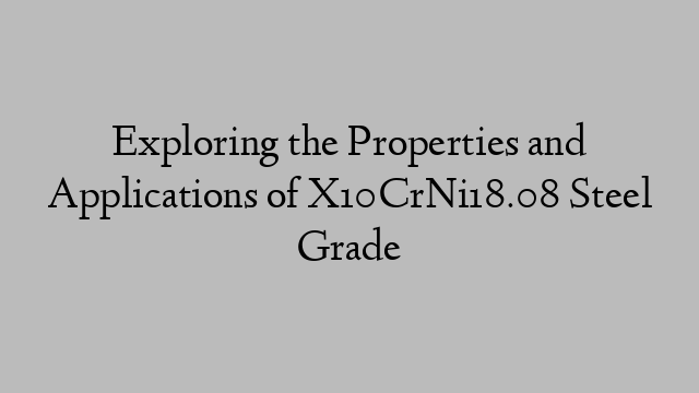 Exploring the Properties and Applications of X10CrNi18.08 Steel Grade