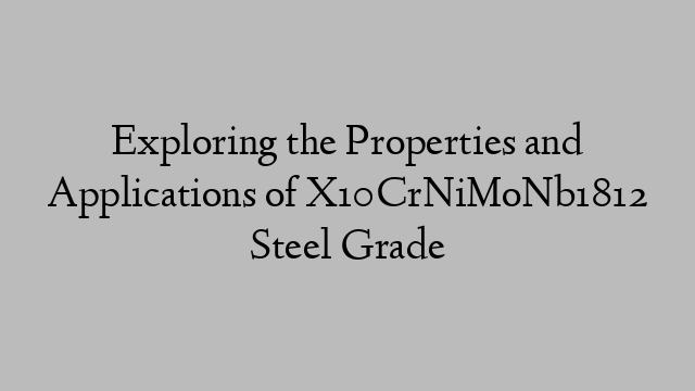 Exploring the Properties and Applications of X10CrNiMoNb1812 Steel Grade