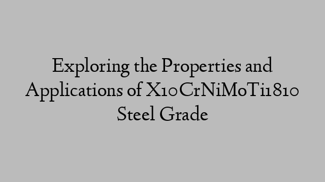 Exploring the Properties and Applications of X10CrNiMoTi1810 Steel Grade