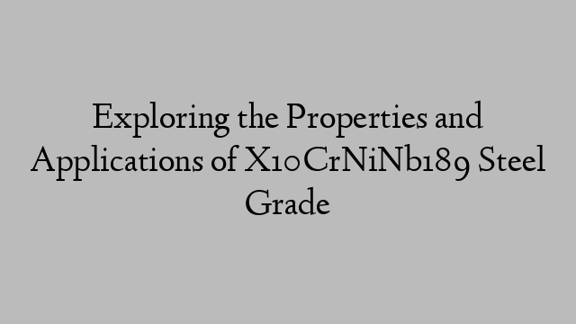 Exploring the Properties and Applications of X10CrNiNb189 Steel Grade