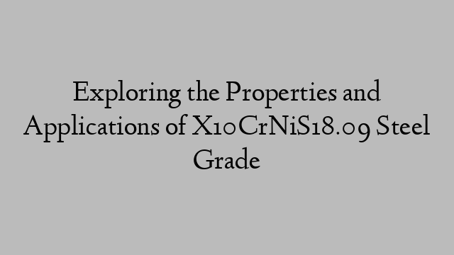 Exploring the Properties and Applications of X10CrNiS18.09 Steel Grade