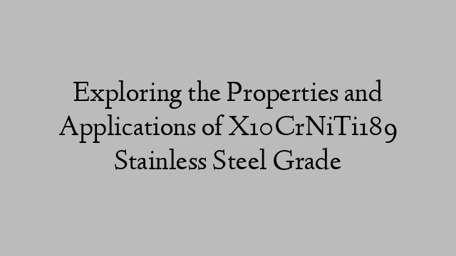 Exploring the Properties and Applications of X10CrNiTi189 Stainless Steel Grade