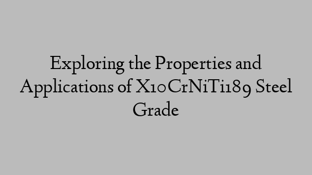 Exploring the Properties and Applications of X10CrNiTi189 Steel Grade