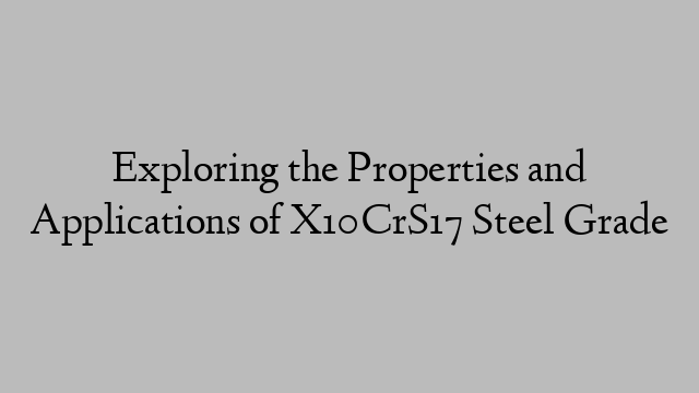 Exploring the Properties and Applications of X10CrS17 Steel Grade