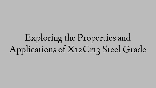 Exploring the Properties and Applications of X12Cr13 Steel Grade