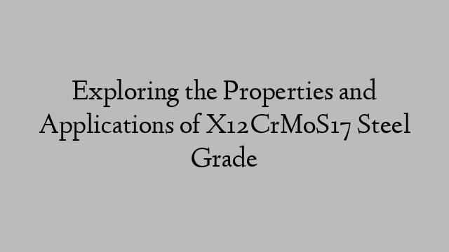 Exploring the Properties and Applications of X12CrMoS17 Steel Grade