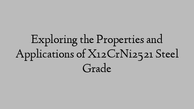 Exploring the Properties and Applications of X12CrNi2521 Steel Grade