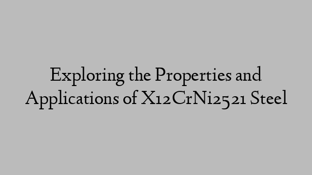 Exploring the Properties and Applications of X12CrNi2521 Steel