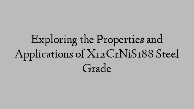 Exploring the Properties and Applications of X12CrNiS188 Steel Grade