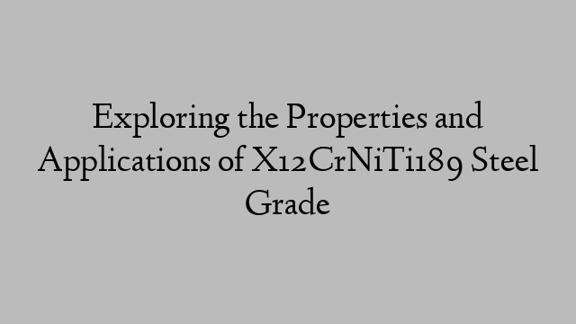 Exploring the Properties and Applications of X12CrNiTi189 Steel Grade