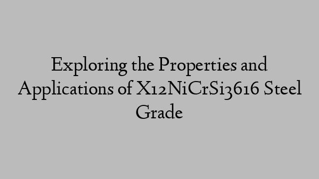 Exploring the Properties and Applications of X12NiCrSi3616 Steel Grade