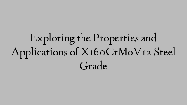 Exploring the Properties and Applications of X160CrMoV12 Steel Grade