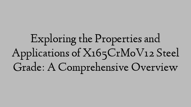 Exploring the Properties and Applications of X165CrMoV12 Steel Grade: A Comprehensive Overview