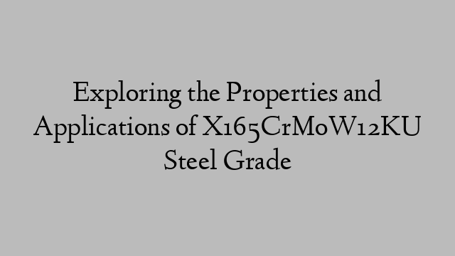 Exploring the Properties and Applications of X165CrMoW12KU Steel Grade