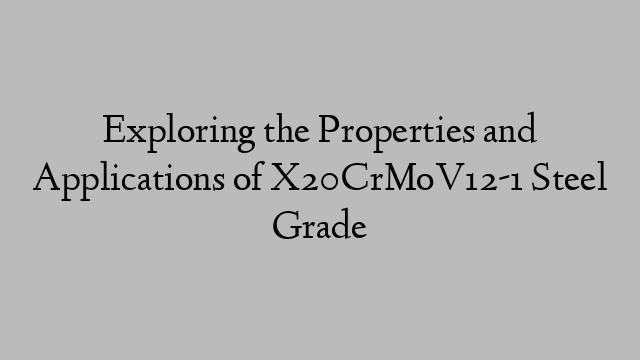 Exploring the Properties and Applications of X20CrMoV12-1 Steel Grade