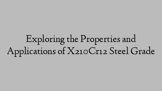 Exploring the Properties and Applications of X210Cr12 Steel Grade