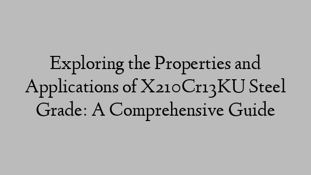 Exploring the Properties and Applications of X210Cr13KU Steel Grade: A Comprehensive Guide