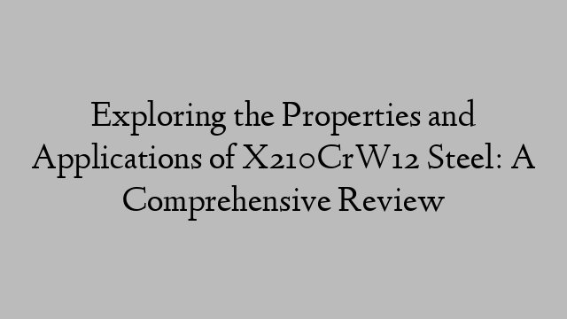 Exploring the Properties and Applications of X210CrW12 Steel: A Comprehensive Review