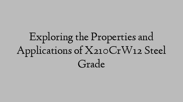 Exploring the Properties and Applications of X210CrW12 Steel Grade