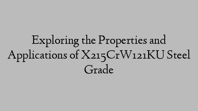 Exploring the Properties and Applications of X215CrW121KU Steel Grade