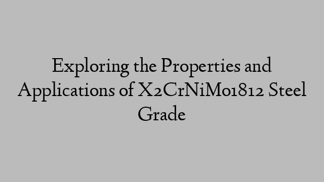 Exploring the Properties and Applications of X2CrNiMo1812 Steel Grade