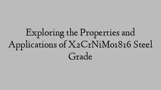 Exploring the Properties and Applications of X2CrNiMo1816 Steel Grade