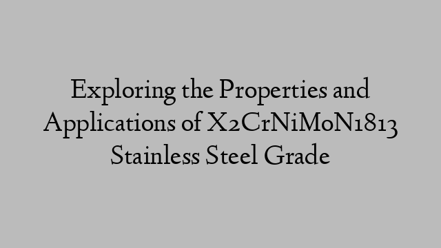 Exploring the Properties and Applications of X2CrNiMoN1813 Stainless Steel Grade