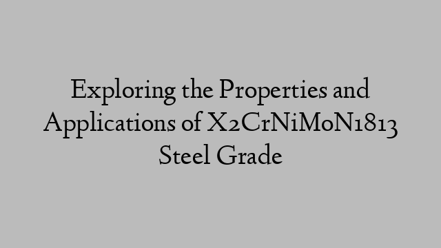 Exploring the Properties and Applications of X2CrNiMoN1813 Steel Grade