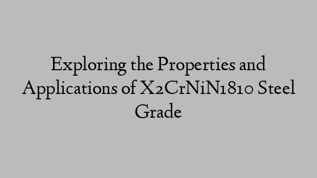 Exploring the Properties and Applications of X2CrNiN1810 Steel Grade