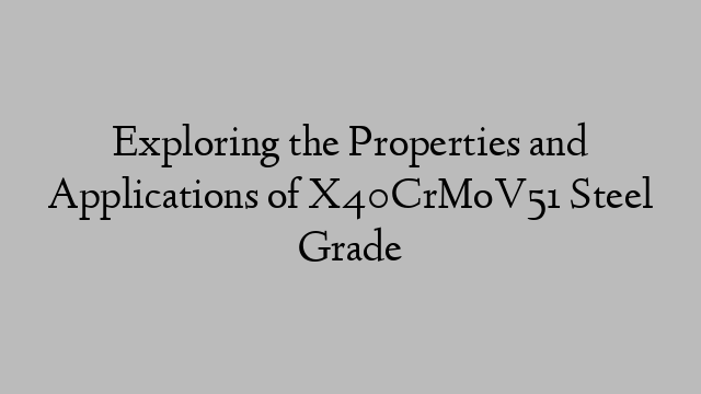 Exploring the Properties and Applications of X40CrMoV51 Steel Grade