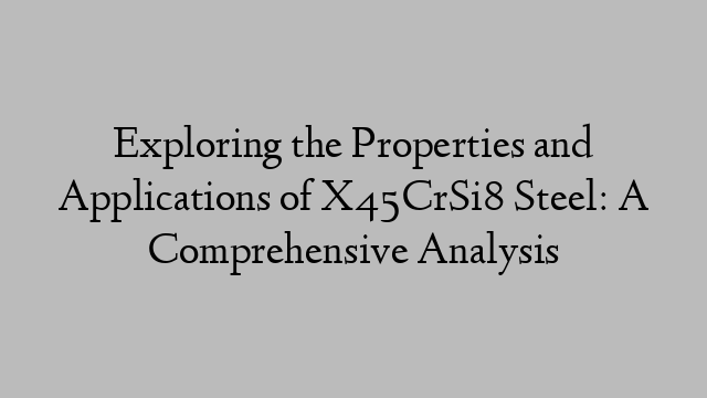 Exploring the Properties and Applications of X45CrSi8 Steel: A Comprehensive Analysis