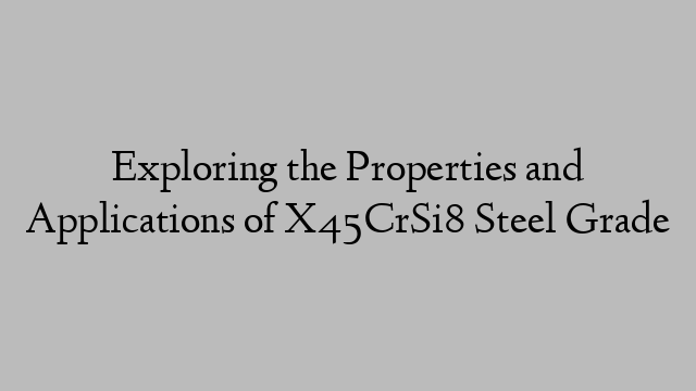 Exploring the Properties and Applications of X45CrSi8 Steel Grade