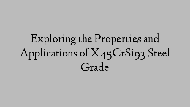 Exploring the Properties and Applications of X45CrSi93 Steel Grade