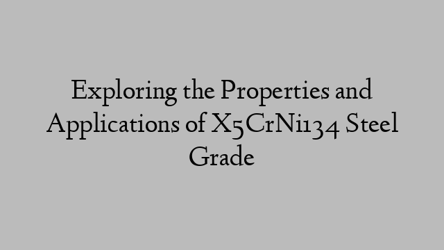 Exploring the Properties and Applications of X5CrNi134 Steel Grade