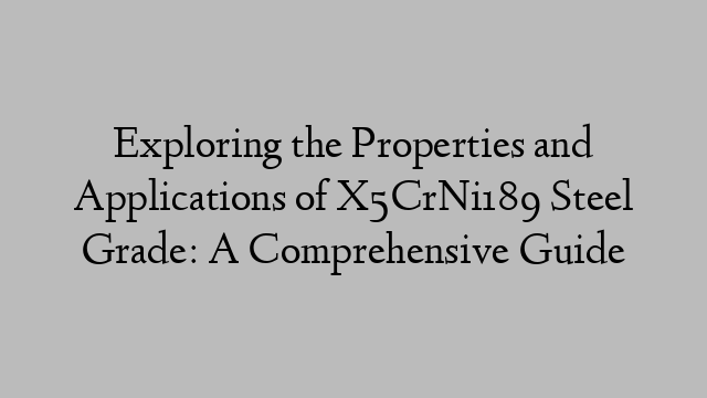 Exploring the Properties and Applications of X5CrNi189 Steel Grade: A Comprehensive Guide