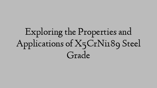 Exploring the Properties and Applications of X5CrNi189 Steel Grade