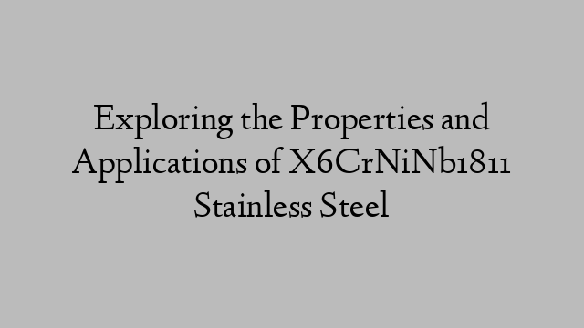 Exploring the Properties and Applications of X6CrNiNb1811 Stainless Steel