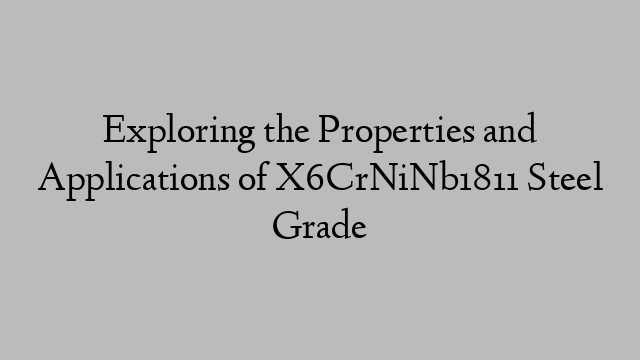 Exploring the Properties and Applications of X6CrNiNb1811 Steel Grade