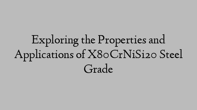 Exploring the Properties and Applications of X80CrNiSi20 Steel Grade